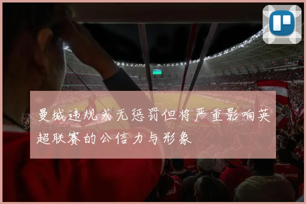 曼城违规或无惩罚但将严重影响英超联赛的公信力与形象