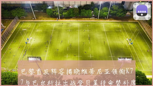 巴黎首发阵容揭晓维蒂尼亚领衔K77与巴尔科拉出战登贝莱待命替补席