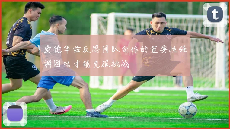 爱德华兹反思团队合作的重要性强调团结才能克服挑战
