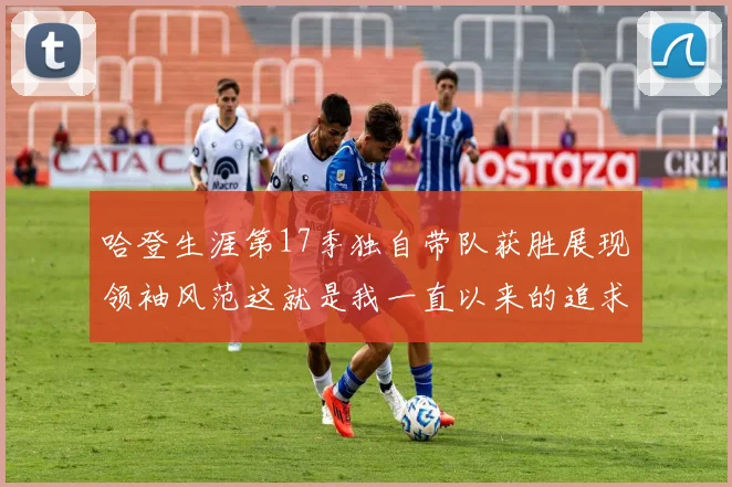 哈登生涯第17季独自带队获胜展现领袖风范这就是我一直以来的追求