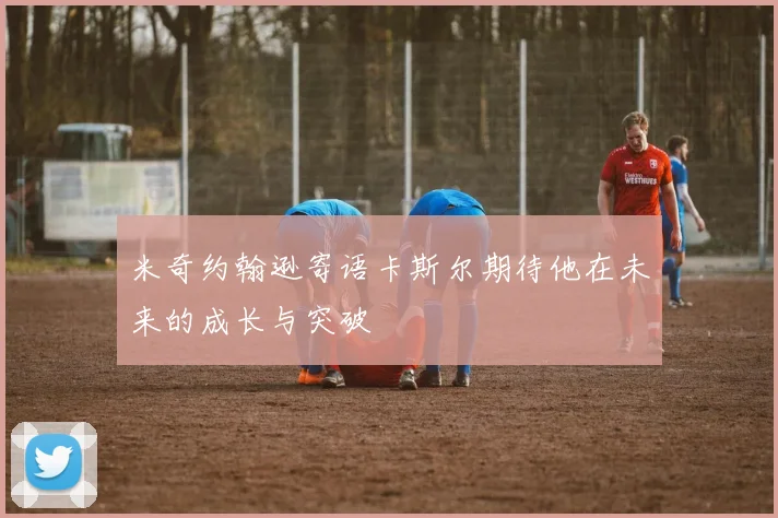 米奇约翰逊寄语卡斯尔期待他在未来的成长与突破