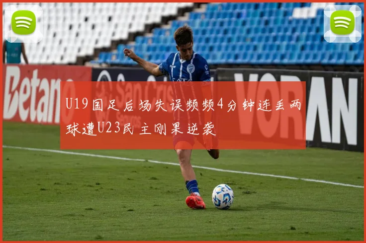 U19国足后场失误频频4分钟连丢两球遭U23民主刚果逆袭