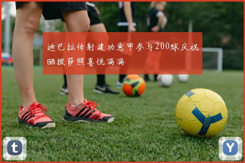 迪巴拉传射建功意甲参与200球庆祝晒披萨照喜悦满满