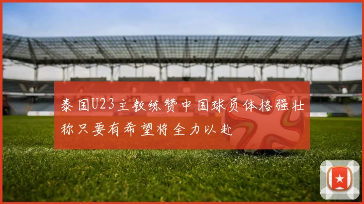 泰国U23主教练赞中国球员体格强壮称只要有希望将全力以赴