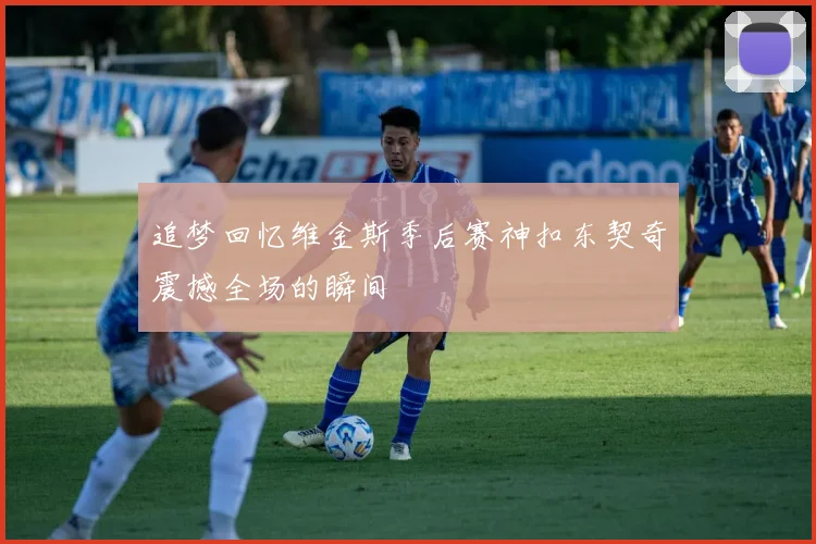追梦回忆维金斯季后赛神扣东契奇震撼全场的瞬间