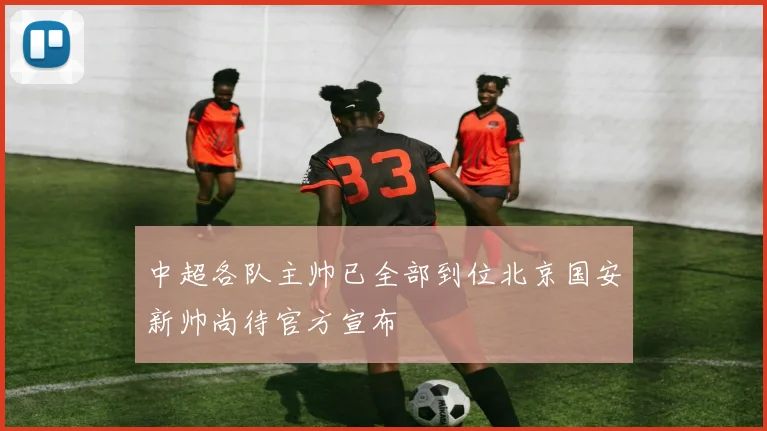 中超各队主帅已全部到位北京国安新帅尚待官方宣布