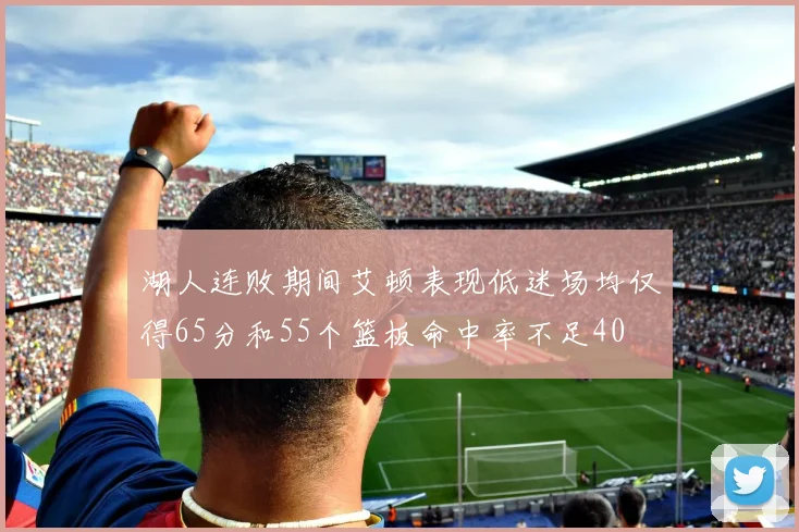 湖人连败期间艾顿表现低迷场均仅得65分和55个篮板命中率不足40