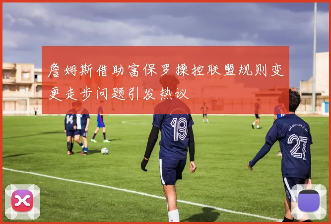 詹姆斯借助富保罗操控联盟规则变更走步问题引发热议