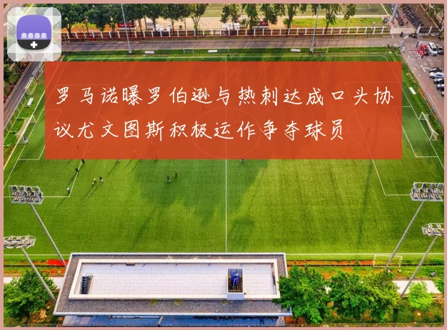 罗马诺曝罗伯逊与热刺达成口头协议尤文图斯积极运作争夺球员