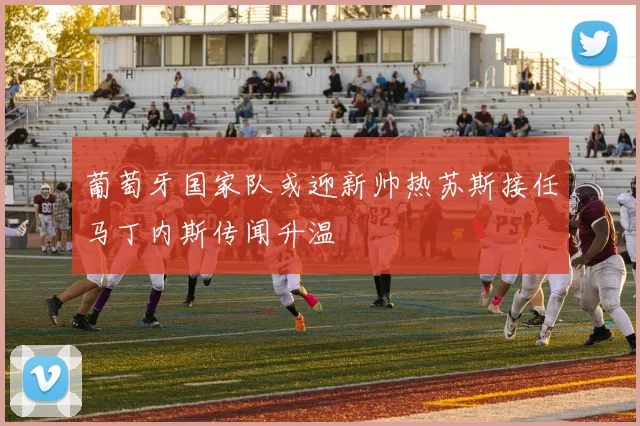 葡萄牙国家队或迎新帅热苏斯接任马丁内斯传闻升温