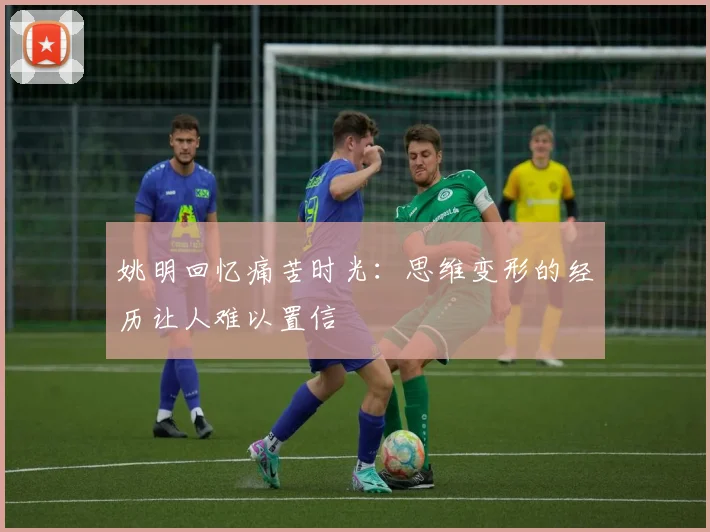 姚明回忆痛苦时光：思维变形的经历让人难以置信