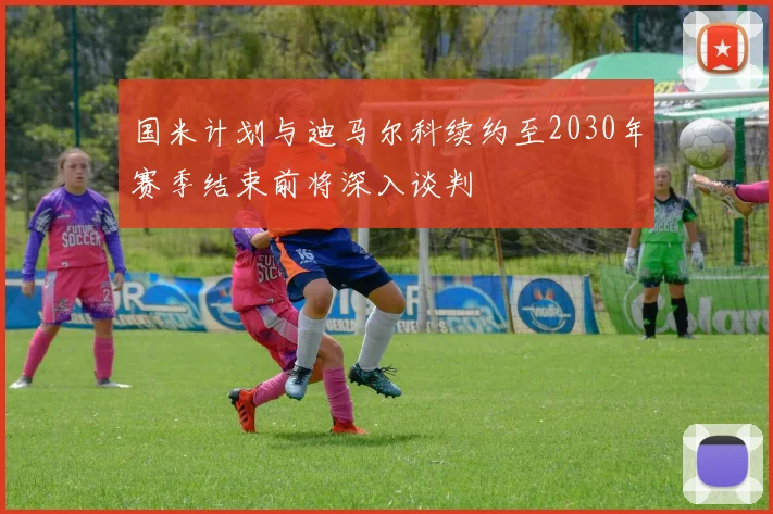 国米计划与迪马尔科续约至2030年赛季结束前将深入谈判