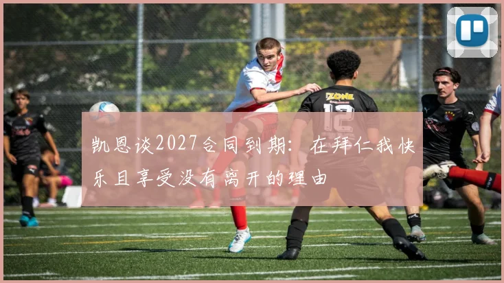 凯恩谈2027合同到期：在拜仁我快乐且享受没有离开的理由