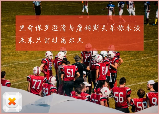 里奇保罗澄清与詹姆斯关系称未谈未来只打过高尔夫